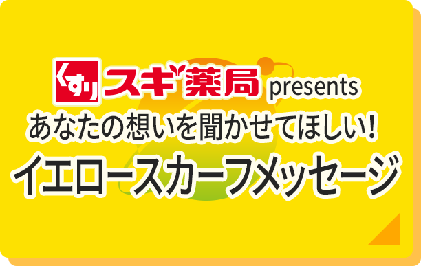 スギ薬局 presents 東海3県 あなたの想いを聞かせてほしい！イエロースカーフメッセージ