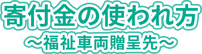 寄付金の使われ方 〜福祉車両贈呈先〜